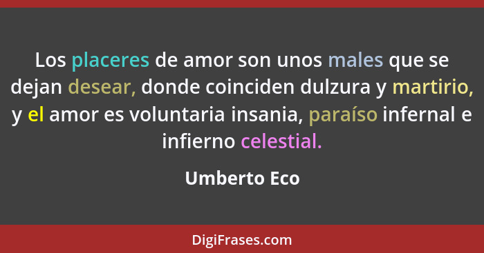 Los placeres de amor son unos males que se dejan desear, donde coinciden dulzura y martirio, y el amor es voluntaria insania, paraíso in... - Umberto Eco