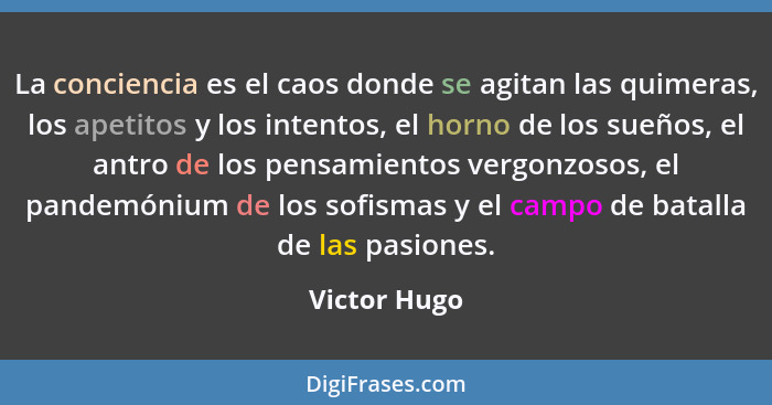 La conciencia es el caos donde se agitan las quimeras, los apetitos y los intentos, el horno de los sueños, el antro de los pensamientos... - Victor Hugo