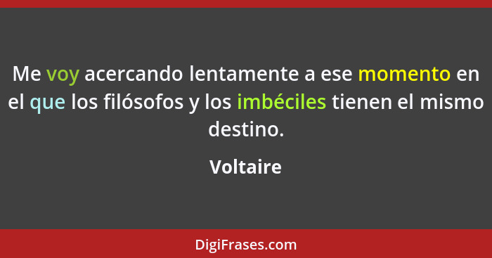 Me voy acercando lentamente a ese momento en el que los filósofos y los imbéciles tienen el mismo destino.... - Voltaire