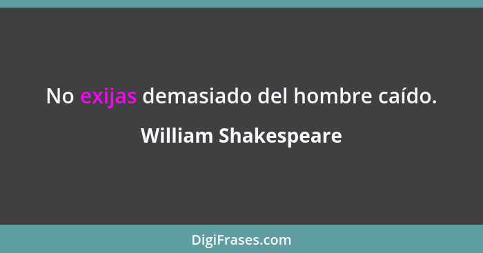 No exijas demasiado del hombre caído.... - William Shakespeare