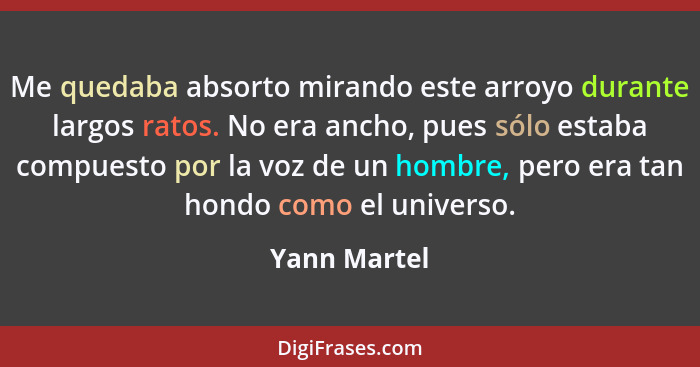 Me quedaba absorto mirando este arroyo durante largos ratos. No era ancho, pues sólo estaba compuesto por la voz de un hombre, pero era... - Yann Martel