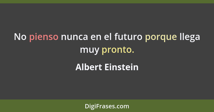 No pienso nunca en el futuro porque llega muy pronto.... - Albert Einstein