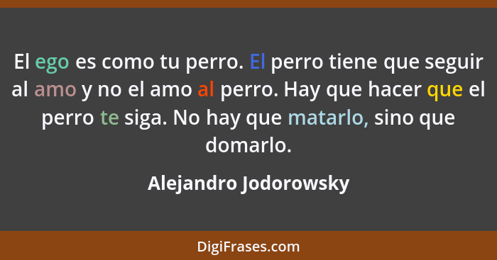 El ego es como tu perro. El perro tiene que seguir al amo y no el amo al perro. Hay que hacer que el perro te siga. No hay que... - Alejandro Jodorowsky