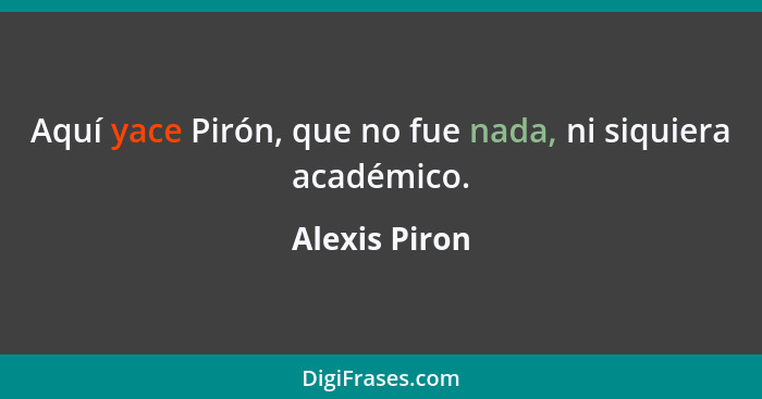 Aquí yace Pirón, que no fue nada, ni siquiera académico.... - Alexis Piron