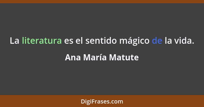 La literatura es el sentido mágico de la vida.... - Ana María Matute