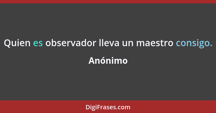 Quien es observador lleva un maestro consigo.... - Anónimo