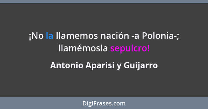 ¡No la llamemos nación -a Polonia-; llamémosla sepulcro!... - Antonio Aparisi y Guijarro