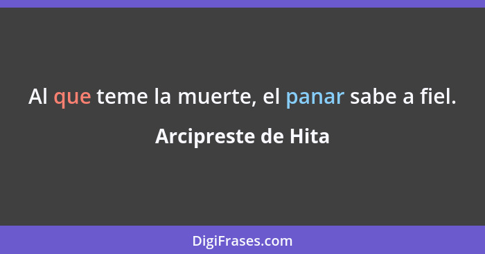 Al que teme la muerte, el panar sabe a fiel.... - Arcipreste de Hita