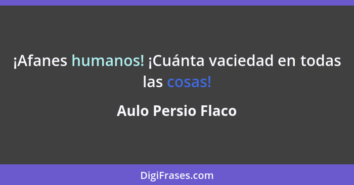 ¡Afanes humanos! ¡Cuánta vaciedad en todas las cosas!... - Aulo Persio Flaco