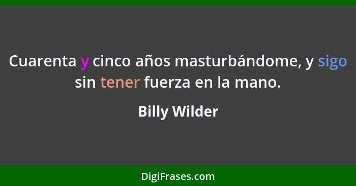 Cuarenta y cinco años masturbándome, y sigo sin tener fuerza en la mano.... - Billy Wilder