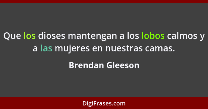 Que los dioses mantengan a los lobos calmos y a las mujeres en nuestras camas.... - Brendan Gleeson