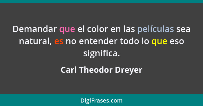 Demandar que el color en las películas sea natural, es no entender todo lo que eso significa.... - Carl Theodor Dreyer