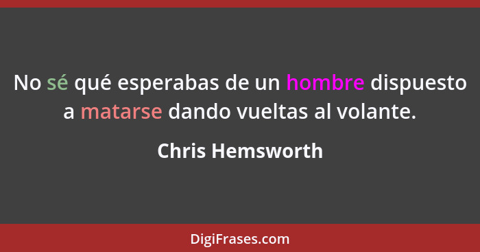 No sé qué esperabas de un hombre dispuesto a matarse dando vueltas al volante.... - Chris Hemsworth