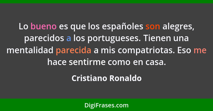 Lo bueno es que los españoles son alegres, parecidos a los portugueses. Tienen una mentalidad parecida a mis compatriotas. Eso me... - Cristiano Ronaldo