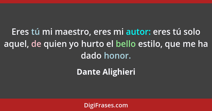 Eres tú mi maestro, eres mi autor: eres tú solo aquel, de quien yo hurto el bello estilo, que me ha dado honor.... - Dante Alighieri