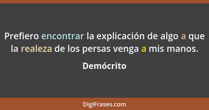 Prefiero encontrar la explicación de algo a que la realeza de los persas venga a mis manos.... - Demócrito