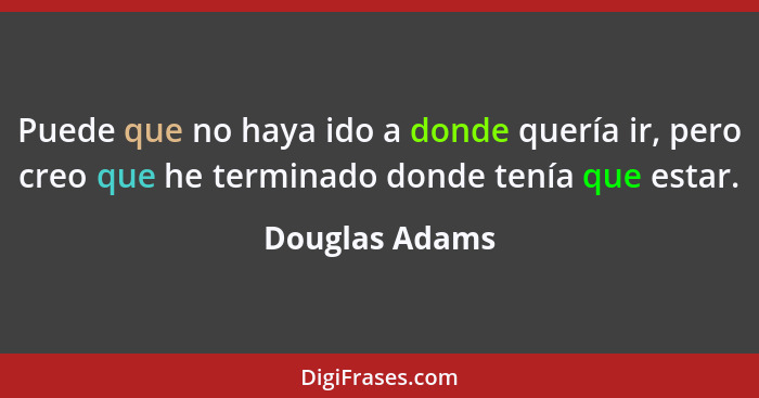 Puede que no haya ido a donde quería ir, pero creo que he terminado donde tenía que estar.... - Douglas Adams