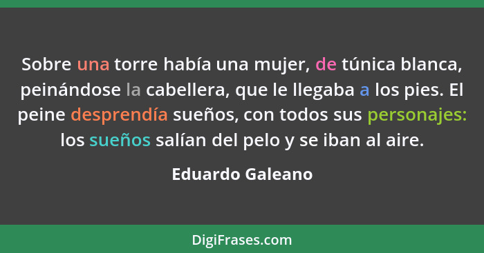 Sobre una torre había una mujer, de túnica blanca, peinándose la cabellera, que le llegaba a los pies. El peine desprendía sueños, c... - Eduardo Galeano