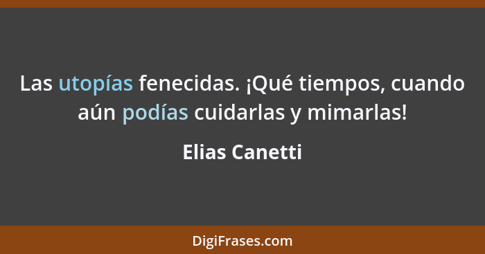 Las utopías fenecidas. ¡Qué tiempos, cuando aún podías cuidarlas y mimarlas!... - Elias Canetti