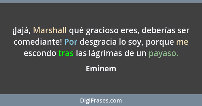 ¡Jajá, Marshall qué gracioso eres, deberías ser comediante! Por desgracia lo soy, porque me escondo tras las lágrimas de un payaso.... - Eminem