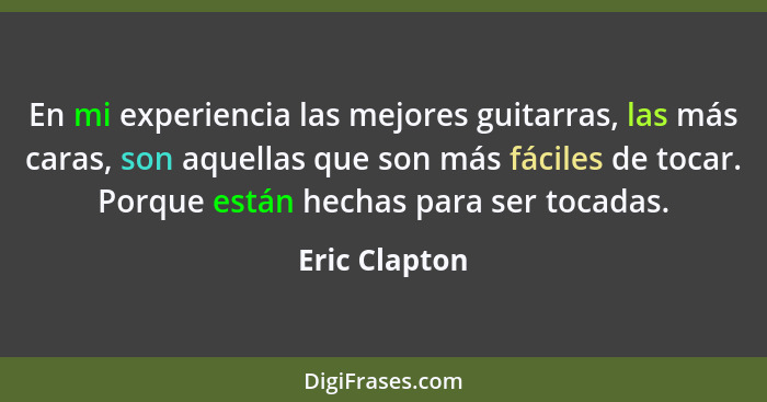 En mi experiencia las mejores guitarras, las más caras, son aquellas que son más fáciles de tocar. Porque están hechas para ser tocadas... - Eric Clapton