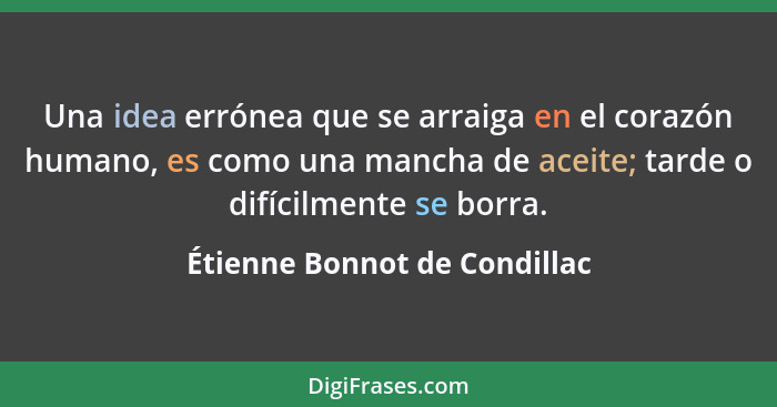 Una idea errónea que se arraiga en el corazón humano, es como una mancha de aceite; tarde o difícilmente se borra.... - Étienne Bonnot de Condillac