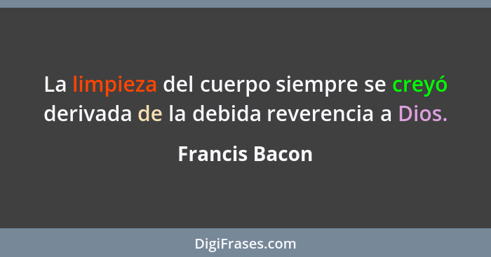 La limpieza del cuerpo siempre se creyó derivada de la debida reverencia a Dios.... - Francis Bacon