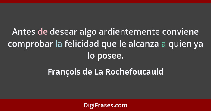 Antes de desear algo ardientemente conviene comprobar la felicidad que le alcanza a quien ya lo posee.... - François de La Rochefoucauld