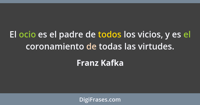 El ocio es el padre de todos los vicios, y es el coronamiento de todas las virtudes.... - Franz Kafka