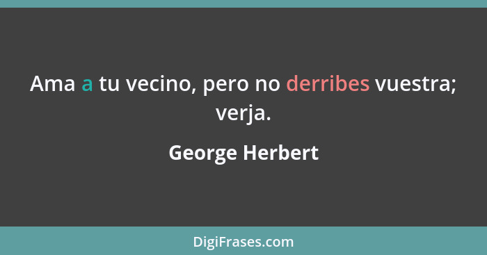 Ama a tu vecino, pero no derribes vuestra; verja.... - George Herbert