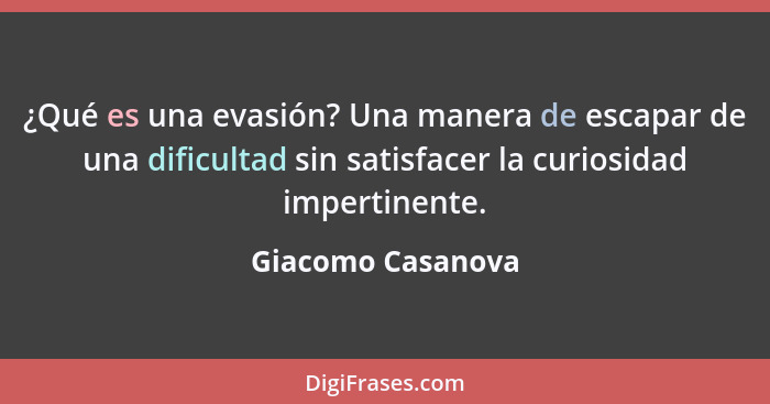 ¿Qué es una evasión? Una manera de escapar de una dificultad sin satisfacer la curiosidad impertinente.... - Giacomo Casanova