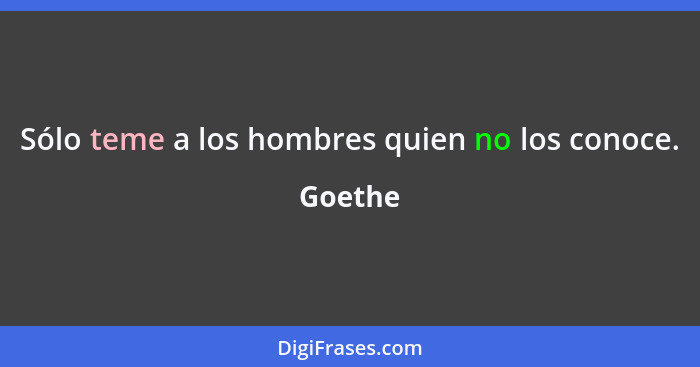 Sólo teme a los hombres quien no los conoce.... - Goethe