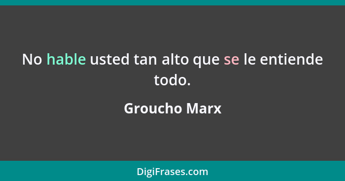 No hable usted tan alto que se le entiende todo.... - Groucho Marx