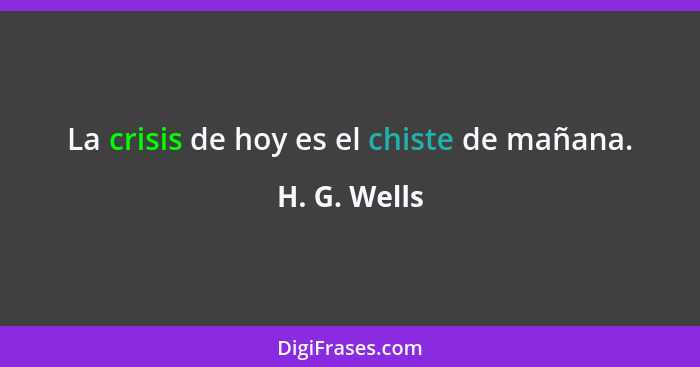 La crisis de hoy es el chiste de mañana.... - H. G. Wells