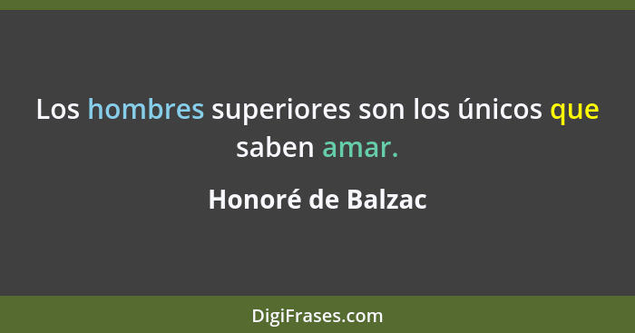 Los hombres superiores son los únicos que saben amar.... - Honoré de Balzac