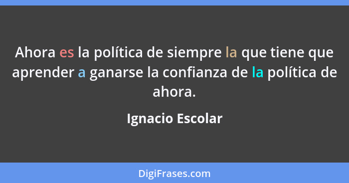 Ahora es la política de siempre la que tiene que aprender a ganarse la confianza de la política de ahora.... - Ignacio Escolar
