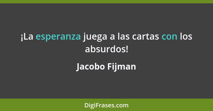 ¡La esperanza juega a las cartas con los absurdos!... - Jacobo Fijman