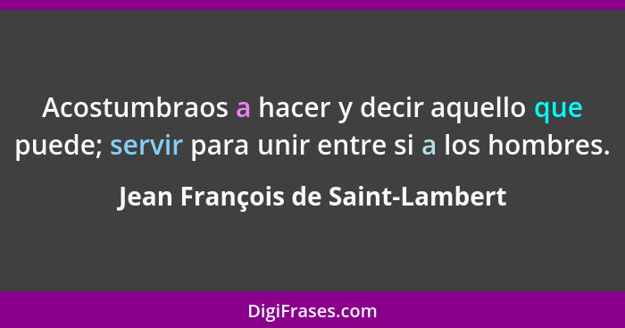 Acostumbraos a hacer y decir aquello que puede; servir para unir entre si a los hombres.... - Jean François de Saint-Lambert