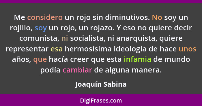 Me considero un rojo sin diminutivos. No soy un rojillo, soy un rojo, un rojazo. Y eso no quiere decir comunista, ni socialista, ni a... - Joaquín Sabina