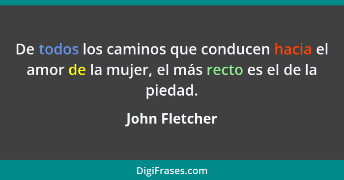 De todos los caminos que conducen hacia el amor de la mujer, el más recto es el de la piedad.... - John Fletcher