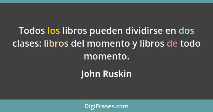 Todos los libros pueden dividirse en dos clases: libros del momento y libros de todo momento.... - John Ruskin