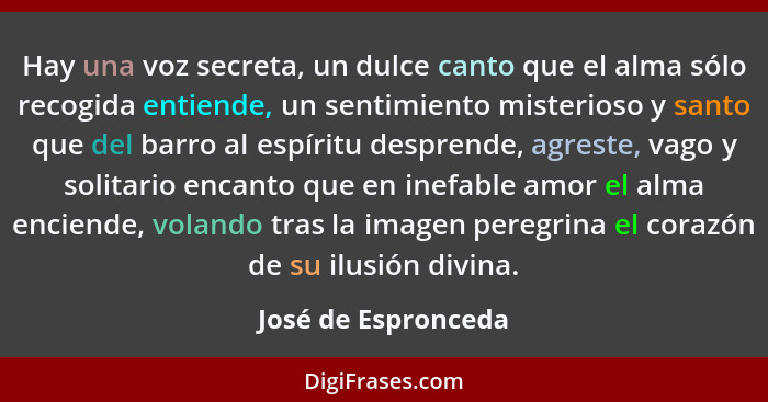 Hay una voz secreta, un dulce canto que el alma sólo recogida entiende, un sentimiento misterioso y santo que del barro al espíri... - José de Espronceda