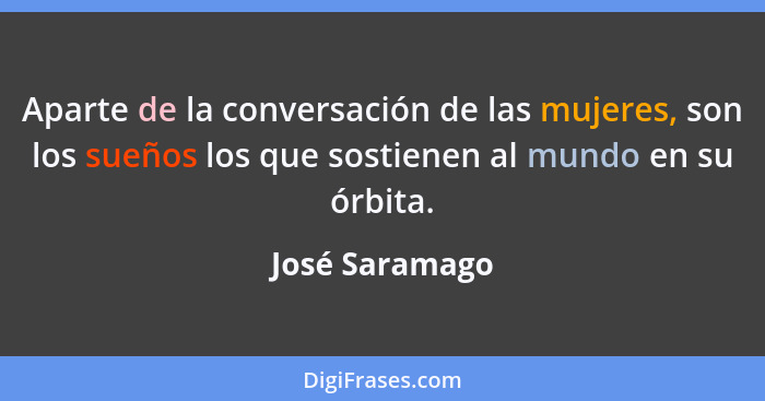 Aparte de la conversación de las mujeres, son los sueños los que sostienen al mundo en su órbita.... - José Saramago