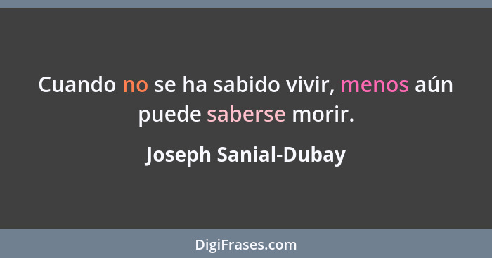 Cuando no se ha sabido vivir, menos aún puede saberse morir.... - Joseph Sanial-Dubay