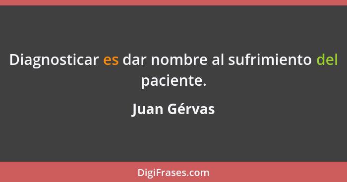 Diagnosticar es dar nombre al sufrimiento del paciente.... - Juan Gérvas