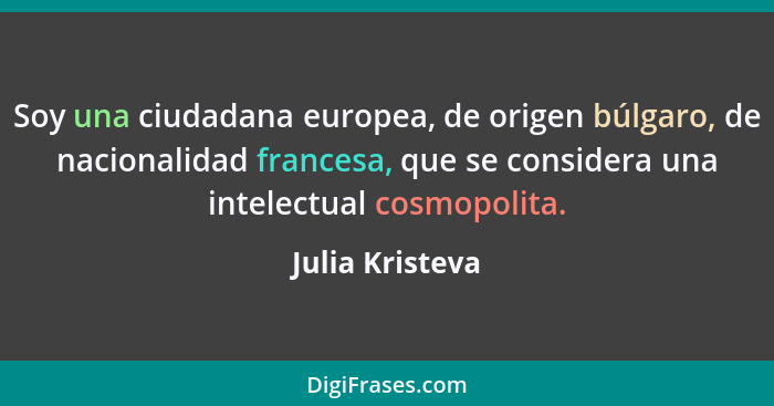 Soy una ciudadana europea, de origen búlgaro, de nacionalidad francesa, que se considera una intelectual cosmopolita.... - Julia Kristeva