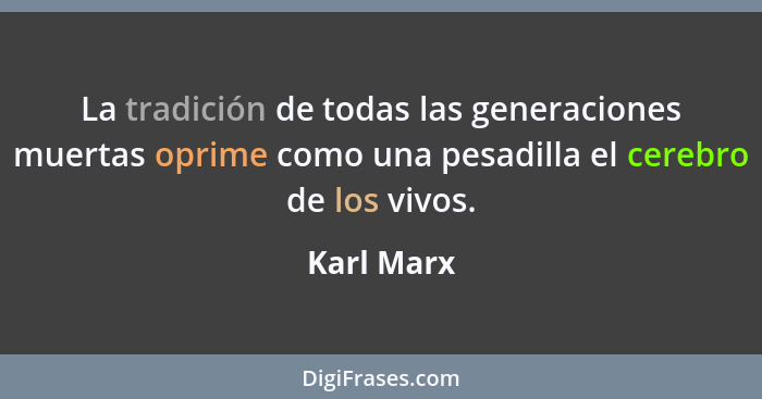 La tradición de todas las generaciones muertas oprime como una pesadilla el cerebro de los vivos.... - Karl Marx