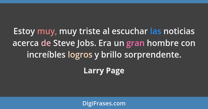 Estoy muy, muy triste al escuchar las noticias acerca de Steve Jobs. Era un gran hombre con increíbles logros y brillo sorprendente.... - Larry Page