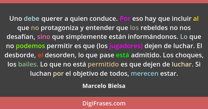 Uno debe querer a quien conduce. Por eso hay que incluir al que no protagoniza y entender que los rebeldes no nos desafían, sino que... - Marcelo Bielsa