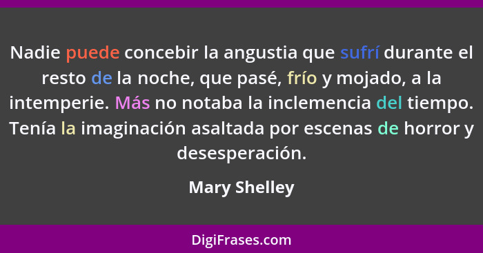 Nadie puede concebir la angustia que sufrí durante el resto de la noche, que pasé, frío y mojado, a la intemperie. Más no notaba la inc... - Mary Shelley